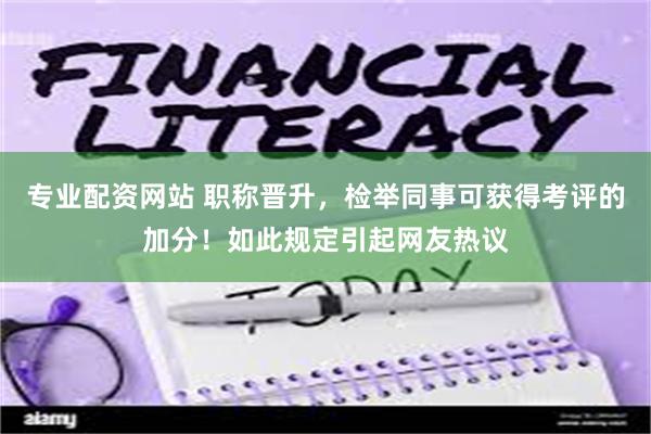 专业配资网站 职称晋升，检举同事可获得考评的加分！如此规定引起网友热议