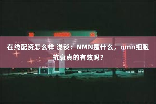 在线配资怎么样 浅谈：NMN是什么，nmn细胞抗衰真的有效吗？