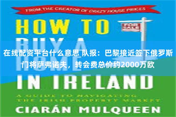 在线配资平台什么意思 队报：巴黎接近签下俄罗斯门将萨弗诺夫，转会费总价约2000万欧