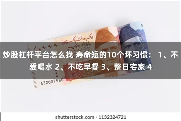 炒股杠杆平台怎么找 寿命短的10个坏习惯： 1、不爱喝水 2、不吃早餐 3、整日宅家 4