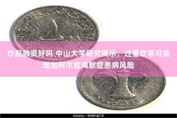 炒股融资好吗 中山大学研究揭示，过量饮茶可能增加阿尔兹海默症患病风险