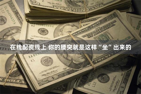 在线配资线上 你的腰突就是这样“坐”出来的