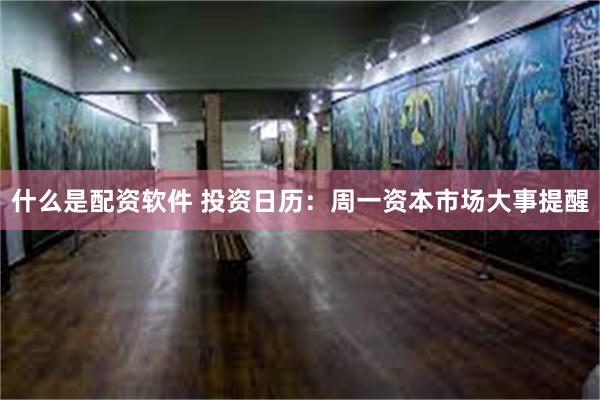 什么是配资软件 投资日历：周一资本市场大事提醒