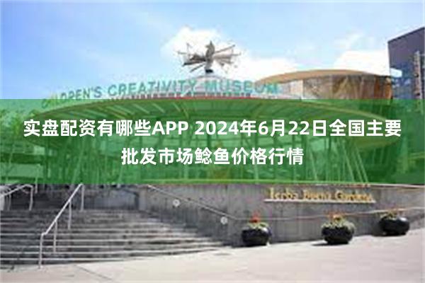 实盘配资有哪些APP 2024年6月22日全国主要批发市场鲶鱼价格行情