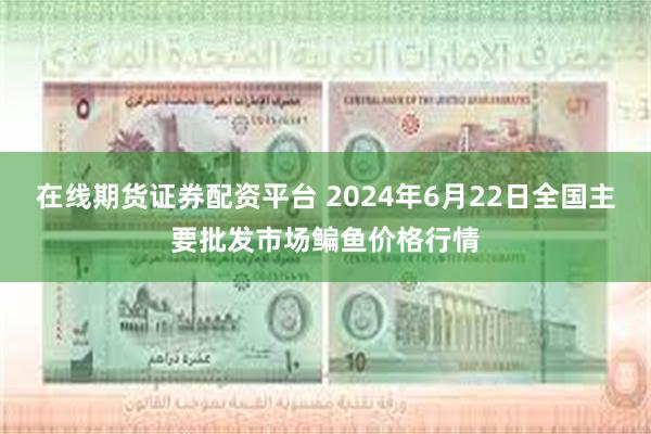 在线期货证券配资平台 2024年6月22日全国主要批发市场鳊鱼价格行情