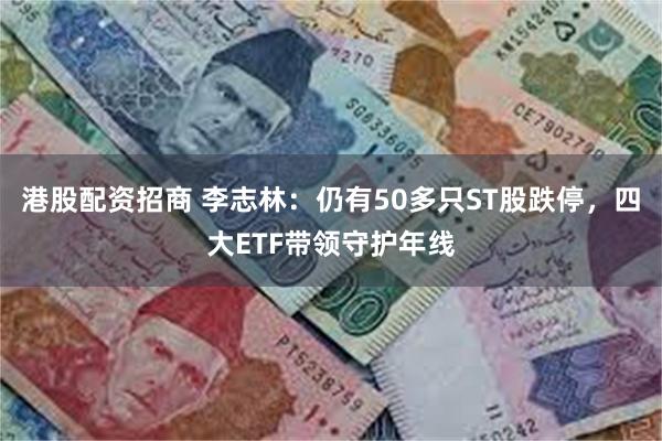 港股配资招商 李志林：仍有50多只ST股跌停，四大ETF带领守护年线