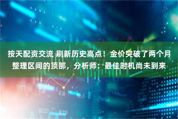 按天配资交流 刷新历史高点！金价突破了两个月整理区间的顶部，分析师：最佳时机尚未到来