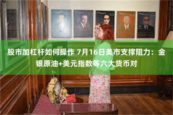 股市加杠杆如何操作 7月16日美市支撑阻力：金银原油+美元指数等六大货币对