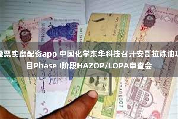 股票实盘配资app 中国化学东华科技召开安哥拉炼油项目Phase I阶段HAZOP/LOPA审查会