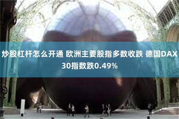 炒股杠杆怎么开通 欧洲主要股指多数收跌 德国DAX30指数跌0.49%