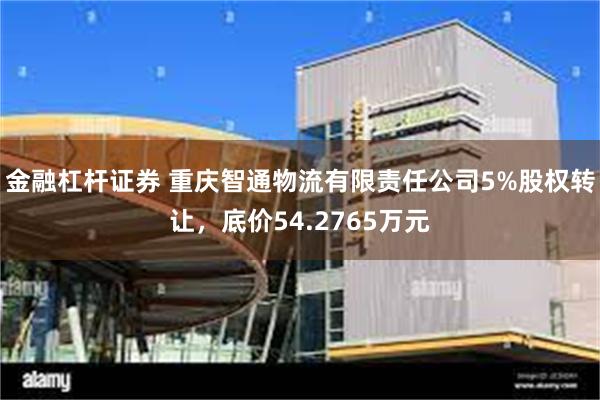 金融杠杆证券 重庆智通物流有限责任公司5%股权转让，底价54.2765万元