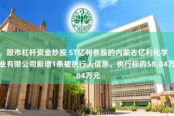 股市杠杆资金炒股 ST亿利参股的内蒙古亿利化学工业有限公司新增1条被执行人信息，执行标的58.84万元