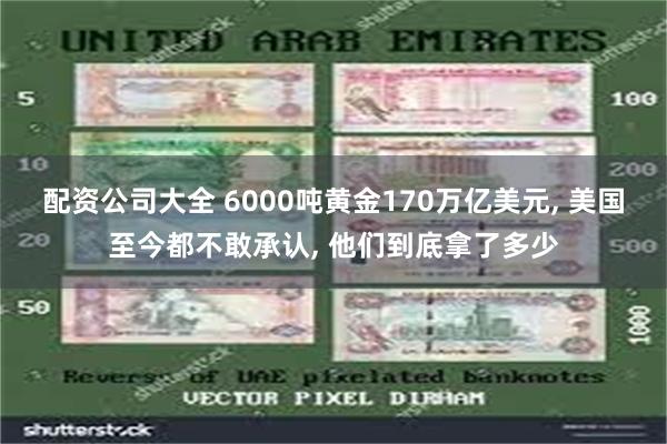 配资公司大全 6000吨黄金170万亿美元, 美国至今都不敢承认, 他们到底拿了多少