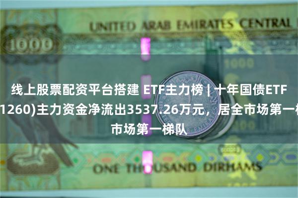 线上股票配资平台搭建 ETF主力榜 | 十年国债ETF(511260)主力资金净流出3537.26万元，居全市场第一梯队