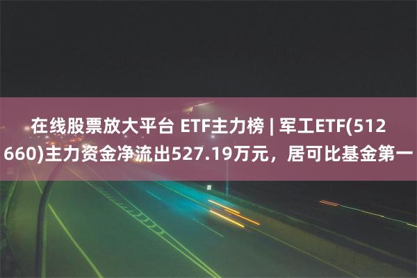 在线股票放大平台 ETF主力榜 | 军工ETF(512660)主力资金净流出527.19万元，居可比基金第一