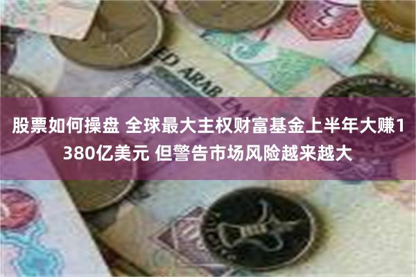 股票如何操盘 全球最大主权财富基金上半年大赚1380亿美元 但警告市场风险越来越大