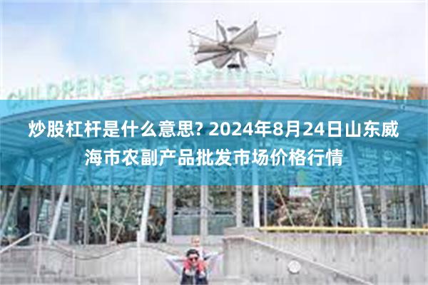 炒股杠杆是什么意思? 2024年8月24日山东威海市农副产品批发市场价格行情