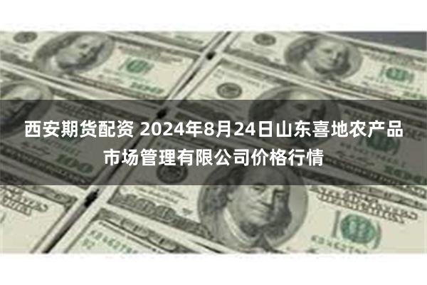 西安期货配资 2024年8月24日山东喜地农产品市场管理有限公司价格行情