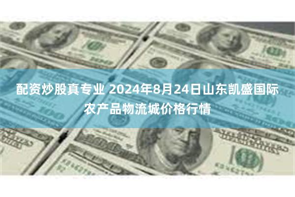 配资炒股真专业 2024年8月24日山东凯盛国际农产品物流城价格行情