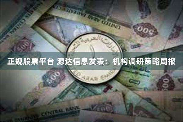 正规股票平台 源达信息发表：机构调研策略周报