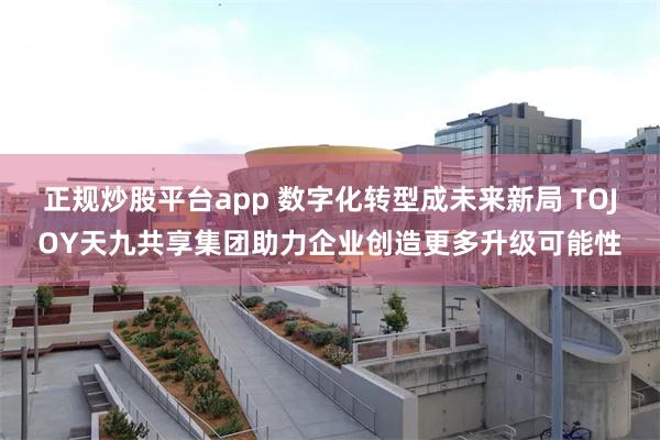 正规炒股平台app 数字化转型成未来新局 TOJOY天九共享集团助力企业创造更多升级可能性