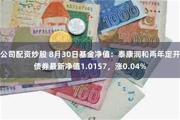 公司配资炒股 8月30日基金净值：泰康润和两年定开债券最新净值1.0157，涨0.04%