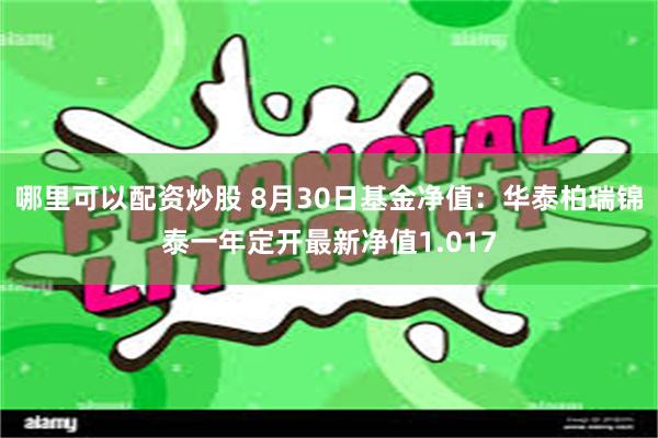 哪里可以配资炒股 8月30日基金净值：华泰柏瑞锦泰一年定开最新净值1.017